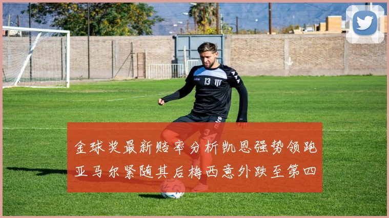 金球奖最新赔率分析凯恩强势领跑亚马尔紧随其后梅西意外跌至第四位