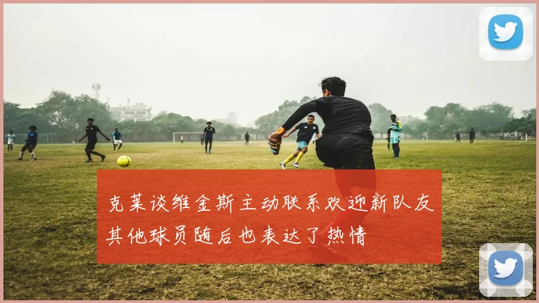 克莱谈维金斯主动联系欢迎新队友其他球员随后也表达了热情